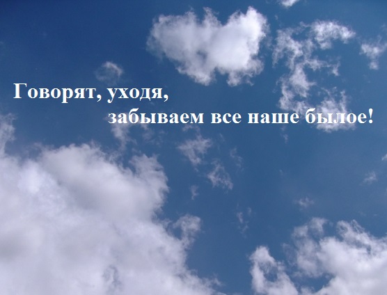 Говорят, уходя, забываем все наше былое!