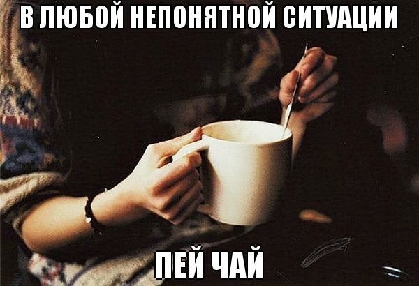 Давайте попьем чай. В любой ситуации пей чай. Чай попить. В любой непонятной ситуации пью чай. Пошли пить чай.