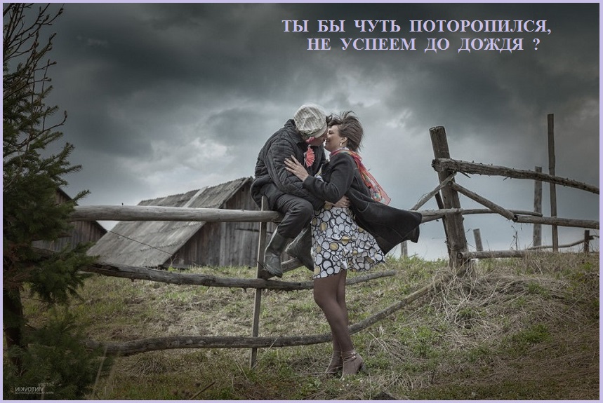 Ты бы чуть поторопился? Не успеем, до дождя?
