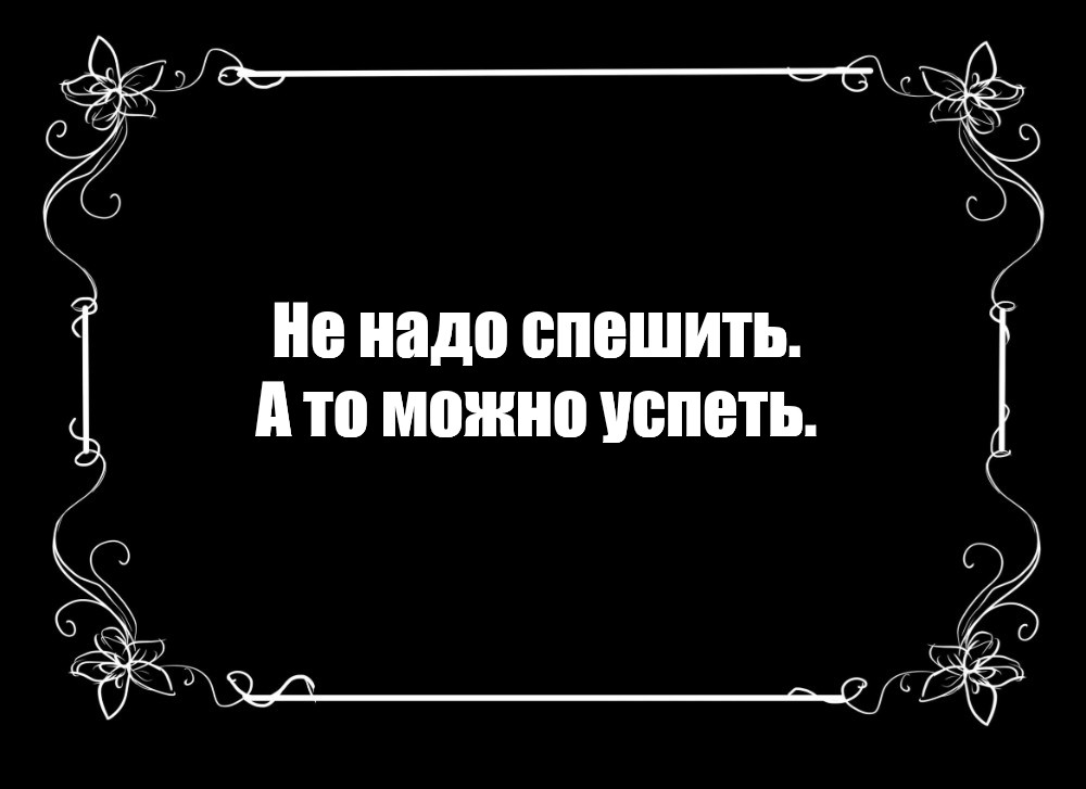 Не спеши, иначе опоздаешь! Спеши медленно. Ирония